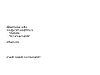 -Generación Selfie
-Bloggers/instragramers
- “Dulcinea”
- “soy una pringada”
-Influencers
-Vía de entrada de información!
 