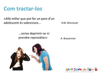 Com tractar-los
«Allò millor que pot fer un pare d’un
adolescent és sobreviure...
...sense deprimir-se ni
prendre represàlies»
D.W. Winnicott
A. Braconnier
 