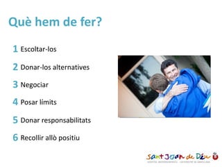 Què hem de fer?
1 Escoltar-los
2 Donar-los alternatives
3 Negociar
4 Posar límits
5 Donar responsabilitats
6 Recollir allò positiu
 