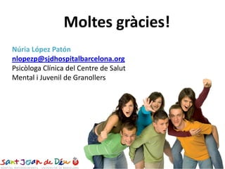 Moltes gràcies!
Núria López Patón
nlopezp@sjdhospitalbarcelona.org
Psicòloga Clínica del Centre de Salut
Mental i Juvenil de Granollers
 