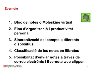 Evernote

1. Bloc de notes o Moleskine virtual
2. Eina d’organització i productivitat
personal
3. Sincronització del compte a diferents
dispositius
4. Classificació de les notes en llibretes
5. Possibilitat d’enviar notes a través de
correu electrònic i Evernote web clipper
15

 
