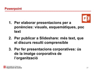 Powerpoint

1. Per elaborar presentacions per a
ponències: visuals, esquemàtiques, poc
text
2. Per publicar a Slideshare: més text, que
el discurs resulti comprensible
3. Per fer presentacions corporatives: ús
de la imatge corporativa de
l’organització
27

 