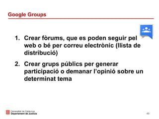 Google Groups

1. Crear fòrums, que es poden seguir pel
web o bé per correu electrònic (llista de
distribució)
2. Crear grups públics per generar
participació o demanar l’opinió sobre un
determinat tema

49

 