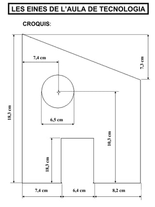 LES EINES DE L’AULA DE TECNOLOGIA CROQUIS : 6,5 cm 6,4 cm 7,4 cm 8,2 cm 18,3 cm 7,3 cm 10,3 cm 7,4 cm 18,3 cm 