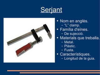 Serjant
     ●   Nom en anglès.
         –   “L” clamp.
     ●   Família d'eïnes.
         –   De sujecció.
     ●   Materials que treballa.
         –   Metal.
         –   Plàstic.
         –   Fusta.
     ●   Característiques.
         –   Longitud de la guia.
 