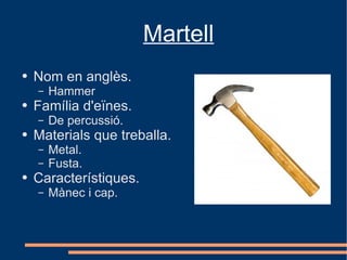 Martell
●   Nom en anglès.
    –   Hammer
●   Família d'eïnes.
    –   De percussió.
●   Materials que treballa.
    –   Metal.
    –   Fusta.
●   Característiques.
    –   Mànec i cap.
 