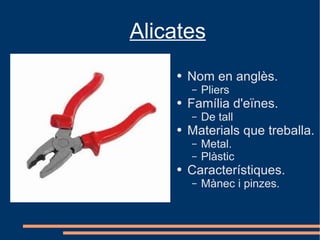 Alicates
    ●   Nom en anglès.
        –   Pliers
    ●   Família d'eïnes.
        –   De tall
    ●   Materials que treballa.
        –   Metal.
        –   Plàstic
    ●   Característiques.
        –   Mànec i pinzes.
 