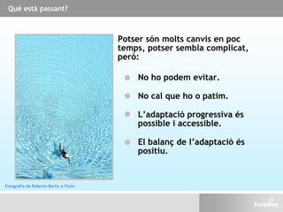 Què està passant?
Potser són molts canvis en poc
temps, potser sembla complicat,
però:
No ho podem evitar.
No cal que ho o patim.
El balanç de l’adaptació és
positiu.
L’adaptació progressiva és
possible i accessible.
Fotografia de Roberto Berlín a Flickr
 