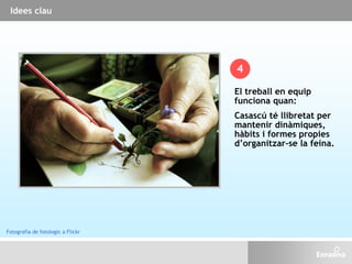 El treball en equip
funciona quan:
Casascú té llibretat per
mantenir dinàmiques,
hàbits i formes propies
d’organitzar-se la feina.
4
Idees clau
Fotografia de fotologic a Flickr
 