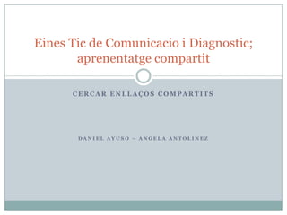 CERCAR ENLLAÇOS COMPARTITS DANIEL AYUSO – ANGELA ANTOLINEZ Eines Tic de Comunicacio i Diagnostic; aprenentatgecompartit 