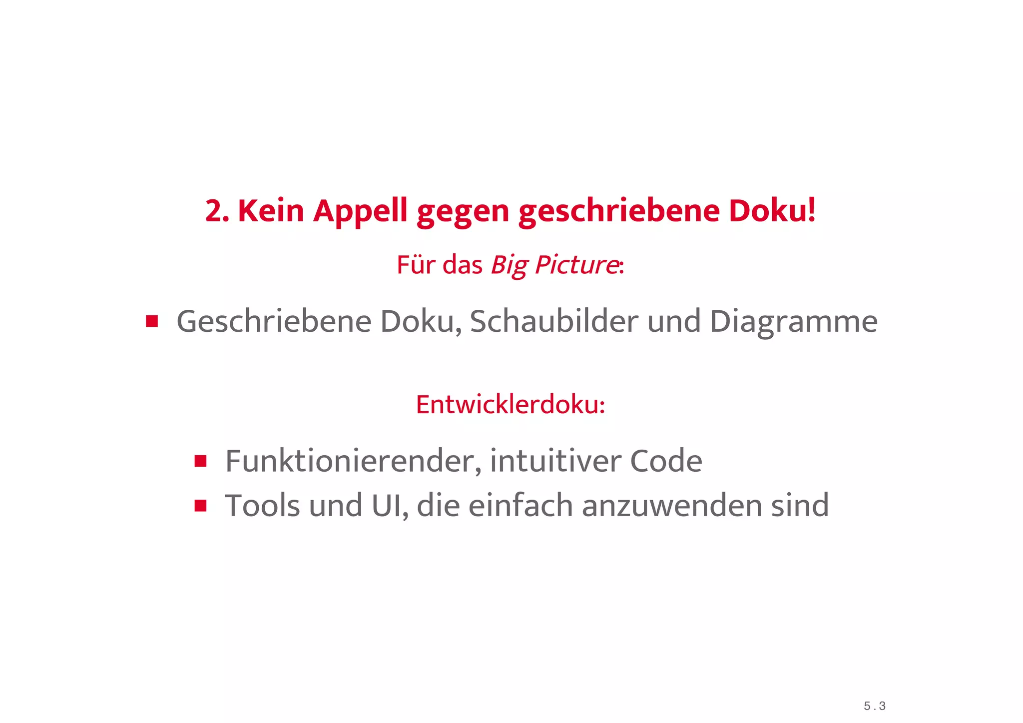 2. Kein Appell gegen geschriebene Doku!2. Kein Appell gegen geschriebene Doku!
Für dasFür das Big PictureBig Picture::
Geschriebene Doku, Schaubilder und Diagramme
Entwicklerdoku:Entwicklerdoku:
Funktionierender, intuitiver Code
Tools und UI, die einfach anzuwenden sind
5 . 3
 