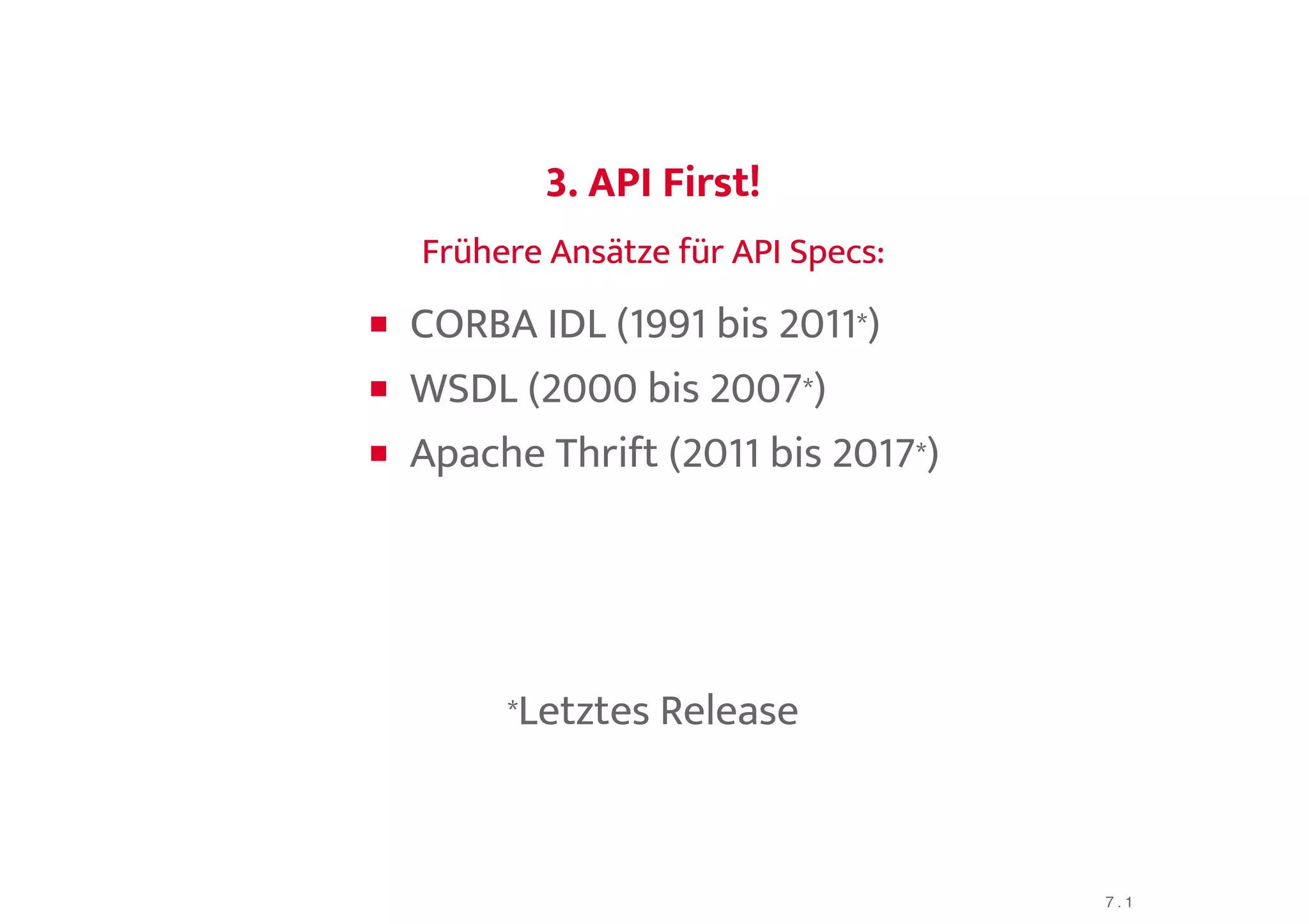 3. API First!3. API First!
Frühere Ansätze für API Specs:Frühere Ansätze für API Specs:
CORBA IDL (1991 bis 2011*)
WSDL (2000 bis 2007*)
Apache Thrift (2011 bis 2017*)
*Letztes Release
7 . 1
 