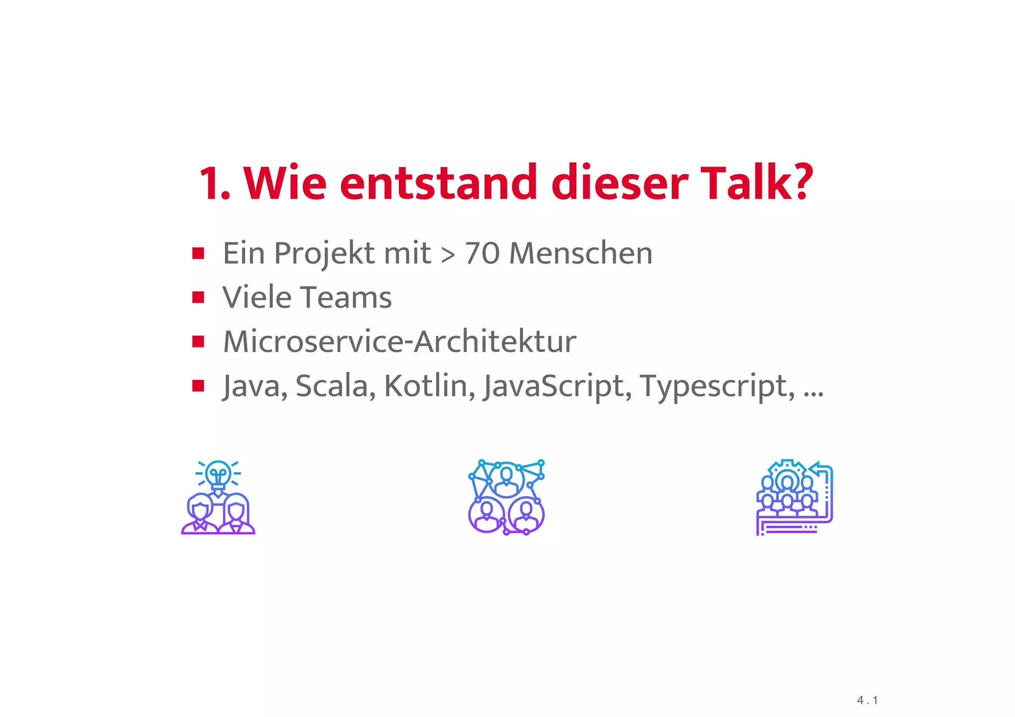 1. Wie entstand dieser Talk?1. Wie entstand dieser Talk?
Ein Projekt mit > 70 Menschen
Viele Teams
Microservice-Architektur
Java, Scala, Kotlin, JavaScript, Typescript, ...
4 . 1
 