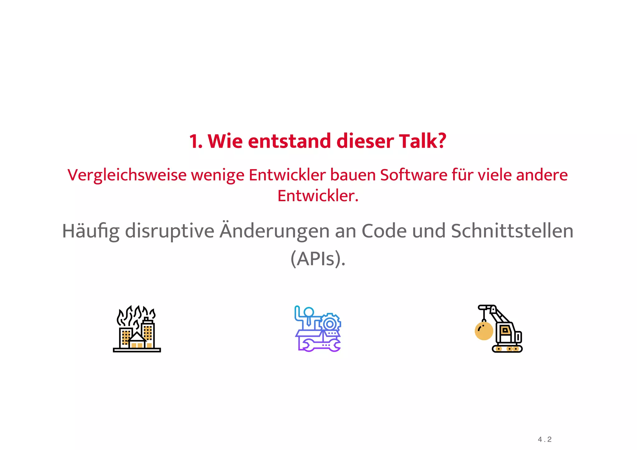1. Wie entstand dieser Talk?1. Wie entstand dieser Talk?
Vergleichsweise wenige Entwickler bauen Software für viele andereVergleichsweise wenige Entwickler bauen Software für viele andere
Entwickler.Entwickler.
Häuﬁg disruptive Änderungen an Code und Schnittstellen
(APIs).
4 . 2
 