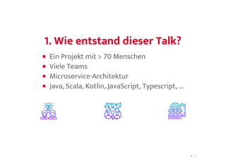 1. Wie entstand dieser Talk?1. Wie entstand dieser Talk?
Ein Projekt mit > 70 Menschen
Viele Teams
Microservice-Architektur
Java, Scala, Kotlin, JavaScript, Typescript, ...
4 . 1
 