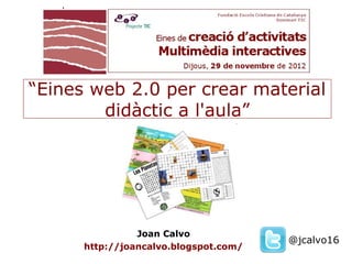 “Eines web 2.0 per crear material
        didàctic a l'aula”




                Joan Calvo
                                       @jcalvo16
      http://joancalvo.blogspot.com/
 