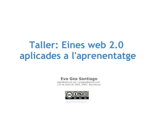 Taller: Eines web 2.0 
aplicades a l'aprenentatge

           Eva Gea Santiago
        egea@gencat.cat / evagea@gmail.com
        (15 de juliol de 2009. EAPC. Barcelona)




               Alguns drets reservats
 
