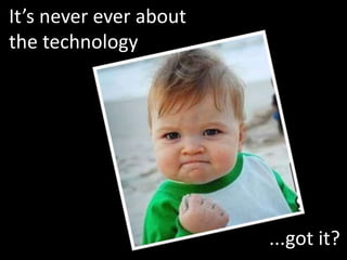 It’s never ever about
the technology




                        ...got it?
 