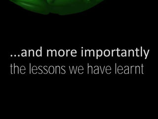 ...and more importantly
the lessons we have learnt
 