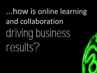 ...how is online learning
and collaboration
driving business
results?
 