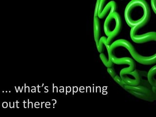 ... what’s happening
out there?
 