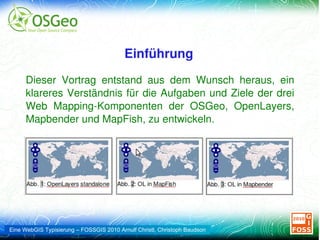 Sowohl Christoph Baudson, als auch Arnulf Christl sind befangen, da sie beide seit vielen Jahren und mit viel Spaß im Projekt Mapbender arbeiten und sich deshalb in diesem Projekt auch besonders gut auskennen.  Download:  http://arnulf.us/publications/Eine_Typisierung_von_Mapbender_OpenLayers_und_MapFish.odp   