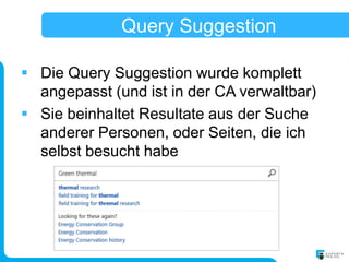 Query Suggestion

 Die Query Suggestion wurde komplett
  angepasst (und ist in der CA verwaltbar)
 Sie beinhaltet Resultate aus der Suche
  anderer Personen, oder Seiten, die ich
  selbst besucht habe
 