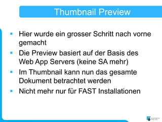 Thumbnail Preview

 Hier wurde ein grosser Schritt nach vorne
  gemacht
 Die Preview basiert auf der Basis des
  Web App Servers (keine SA mehr)
 Im Thumbnail kann nun das gesamte
  Dokument betrachtet werden
 Nicht mehr nur für FAST Installationen
 