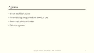 Agenda
▪ Beruf des Übersetzers
▪ Vorbereitungsprogramm ILORI TRANSLATIONS
▪ Lern- und Arbeitstechniken
▪ Zeitmanagement
Copyright: Dipl.-Hdl. Ilona Riesen | IloRi Translations 2
 