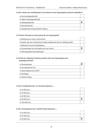 Einfach lernen! Finanzierung – Aufgabenbuch                     Antworten Kapitel 5: Betiligunsﬁnanzierung



                          12. Antworten Kapitel 5: Beteiligungsfinanzierung
                          1)    Welche Hauptmotive (Gründe) werden bei der Kapitalerhöhung meistens genannt?
                                1. Wachstum, 2. Innovation, 3. Internationalisierung, 4. Kauf von Konkurrenten zur Erhebung
                                von Synergieeffekten (Fusion bzw. Mergers and Acquisitions), 5. Sanierung
                                oder Insolvenzabwehr.

                          2)    Welche Hauptmotive (Gründe) werden bei der Kapitalherabsetzung meisten genannt?
                                1. Schrumpfung des Unternehmens, 2. Performance-Steigerung, 3. Buchhalterische Sanierung –
                                meist verbunden mit einer Kapitalerhöhung, 4. Abwehr einer Insolvenz mit Sanierung

                          3)    Warum weicht der Börsenwert des Bezugsrechts häufig von seinem rechnerischen Wert ab?
                                Wegen spekulativer Gründe an der Börse.

                          4)    Die Berliner AG erhöht ihr Kapital von 8 auf 14 Mio. Euro. Der Bezugskurs (Emissionskurs)
                                der jungen Aktien beträgt 500 Euro, der der alten Aktien 800 Euro. Wie hoch ist der
                                rechnerische Wert des Bezugsrechts sowie der neue rechnerische „Börsenkurs“ der Aktie?
                                Börsenkurs der alten Aktie 800 Euro; Börsenkurs der jungen Aktie 500 Euro; das
                                Bezugsverhältnis beträgt (8:6) bzw. 4:3
                                ((800 * 4) + (500 * 3)) / 7 = 671,43
                                (neuer rechnerischer Durchschnittswert je Aktie, nicht aber der Börsenwert der aufgrund der
                                Spekulation gleich darüber oder darunter liegen kann) Das Bezugsrecht ist gleich alter Wert der
                                alten Aktie minus rechnerischer Durchschnittswert je Aktie.

                                800,00 – 671,43 = 138,57
Please click the advert




                                                                             95
 