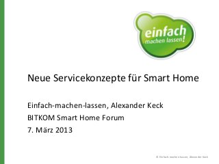 Neue Servicekonzepte für Smart Home
Einfach-machen-lassen, Alexander Keck
BITKOM Smart Home Forum
7. März 2013
© Einfach-machen-lassen, Alexander Keck

 