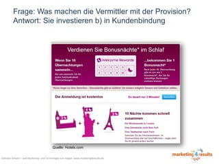 Frage: Was machen die Vermittler mit der Provision?
Antwort: Sie investieren b) in Kundenbindung

Quelle: Hotels.com
Gabriele Schulze – weil Marketing- und Technologie sich mögen: www.marketing4results.de

 