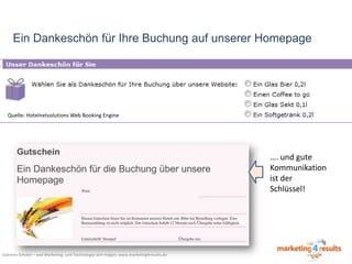 Ein Dankeschön für Ihre Buchung auf unserer Homepage

Quelle: Hotelnetsolutions Web Booking Engine

…. und gute
Kommunikation
ist der
Schlüssel!

Gabriele Schulze – weil Marketing- und Technologie sich mögen: www.marketing4results.de

 
