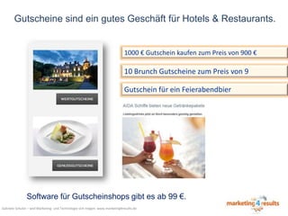 Gutscheine sind ein gutes Geschäft für Hotels & Restaurants.

1000 € Gutschein kaufen zum Preis von 900 €

10 Brunch Gutscheine zum Preis von 9
Gutschein für ein Feierabendbier

Software für Gutscheinshops gibt es ab 99 €.
Gabriele Schulze – weil Marketing- und Technologie sich mögen: www.marketing4results.de

 