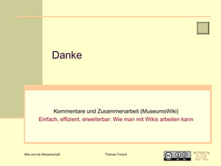 Danke

Kommentare und Zusammenarbeit (MuseumsWiki)
Einfach, effizient, erweiterbar: Wie man mit Wikis arbeiten kann

Wiki und die Wissenschaft

Thomas Tunsch

 