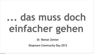 ... das muss doch
einfacher gehen
Dr. Roman Zenner
Shopware Community Day 2013
Freitag, 31. Mai 13
 