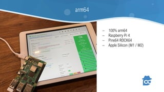 − 100% arm64
− Raspberry Pi 4
− Pine64 ROCK64
− Apple Silicon (M1 / M2)
arm64
 