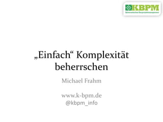 „Einfach“ Komplexität
beherrschen
Michael Frahm
www.k-bpm.de
@kbpm_info
 