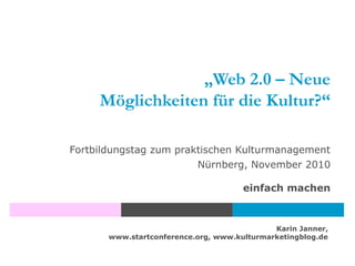 Karin Janner,
www.startconference.org, www.kulturmarketingblog.de
„Web 2.0 – Neue
Möglichkeiten für die Kultur?“
Fortbildungstag zum praktischen Kulturmanagement
Nürnberg, November 2010
einfach machen
 