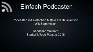 Einfach Podcasten
Podcasten mit einfachen Mitteln am Beispiel von
WikiStammtisch
Sebastian Wallroth
StadtWikiTage Passau 2016
 