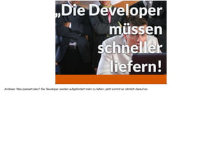 „Die Developer
müssen
schneller
liefern!
Andreas: Was passiert also? Die Developer werden aufgefordert mehr zu liefern, jetzt kommt es nämlich darauf an.
 