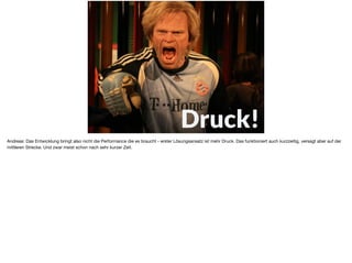 Druck!
Andreas: Das Entwicklung bringt also nicht die Performance die es braucht - erster Lösungsansatz ist mehr Druck. Das funktioniert auch kurzzeitig, versagt aber auf der
mittleren Strecke. Und zwar meist schon nach sehr kurzer Zeit.
 