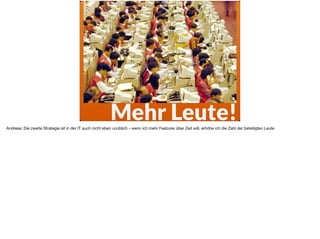 Mehr Leute!Andreas: Die zweite Strategie ist in der IT auch nicht eben unüblich - wenn ich mehr Features über Zeit will, erhöhe ich die Zahl der beteiligten Leute.
 