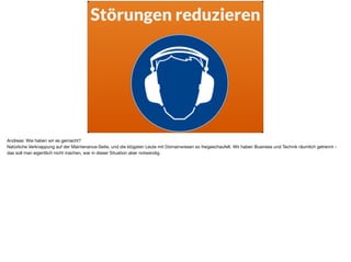 Störungen reduzieren
Andreas: Wie haben wir es gemacht? 

Natürliche Verknappung auf der Maintenance-Seite, und die klügsten Leute mit Domainwissen so freigeschaufelt. Wir haben Business und Technik räumlich getrennt -
das soll man eigentlich nicht machen, war in dieser Situation aber notwendig.
 