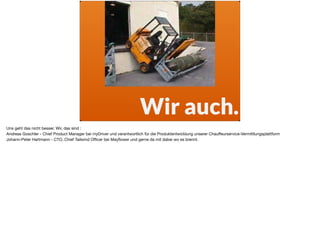 Wir auch.
Uns geht das nicht besser. Wir, das sind :

Andreas Goschler - Chief Product Manager bei myDriver und verantwortlich für die Produktentwicklung unserer Chauﬀeurservice-Vermittlungsplattform

Johann-Peter Hartmann - CTO, Chief Tailwind Oﬃcer bei Mayﬂower und gerne da mit dabei wo es brennt.
 