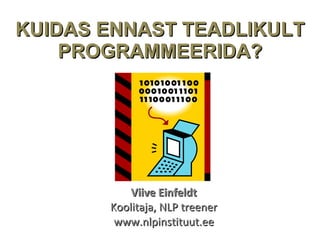 KUIDAS ENNAST TEADLIKULT PROGRAMMEERIDA? Viive Einfeldt Koolitaja, NLP treener www.nlpinstituut.ee 