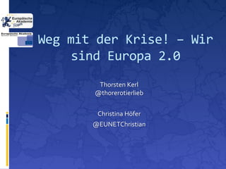 Weg mit der Krise! – Wir
     sind Europa 2.0
        Thorsten Kerl
       @thorerotierlieb


        Christina Höfer
       @EUNETChristian
 