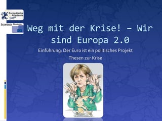 Weg mit der Krise! – Wir
     sind Europa 2.0
  Einführung: Der Euro ist ein politisches Projekt
                 Thesen zur Krise
 