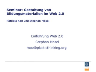 Seminar: Gestaltung von Bildungsmaterialien im Web 2.0 Patricia Köll und Stephan Mosel Einführung Web 2.0 Stephan Mosel moe@plasticthinking.org  