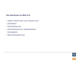 Die UserInnen im Web 2.0 - Jede(r) UserIn kann auch AutorIn sein - Interaktion - Personalisierung - Individualisierung / Repräsentation - Partizipation - Rekontextualisierung  